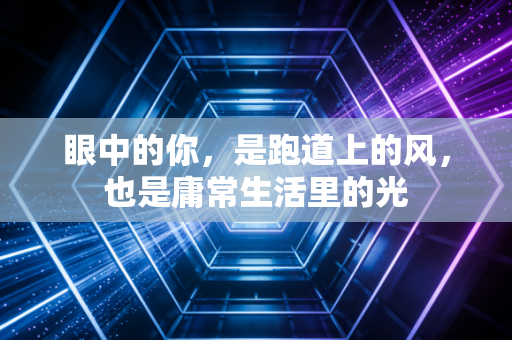 眼中的你，是跑道上的风，也是庸常生活里的光