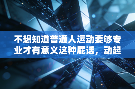 不想知道普通人运动要够专业才有意义这种屁话,动起来就已经赢了90%的人 不想知道普通人运动要够专业才有意义这种屁话,动起来就已经赢了90%的人