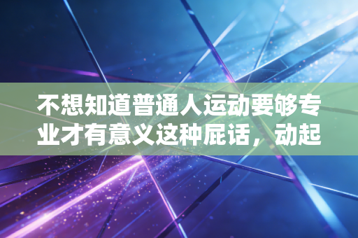 不想知道普通人运动要够专业才有意义这种屁话，动起来就已经赢了90%的人