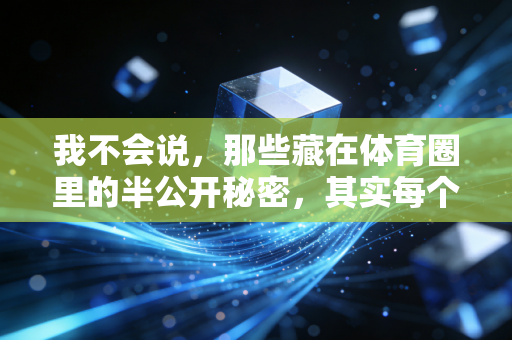 我不会说，那些藏在体育圈里的半公开秘密，其实每个普通人都踩过坑