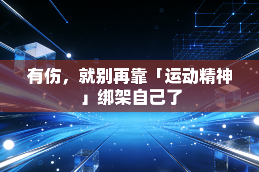 有伤,就别再靠「运动精神」绑架自己了 有伤,就别再靠「运动精神」绑架自己了