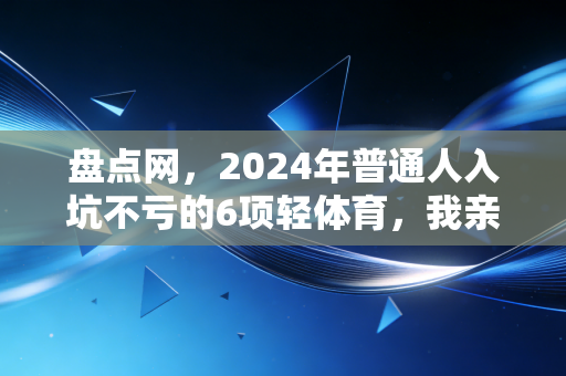 盘点网,2024年普通人入坑不亏的6项轻体育,我亲测3年终于筛出这些零门槛快乐选项 盘点网,2024年普通人入坑不亏的6项轻体育,我亲测3年终于筛出这些零门槛快乐选项