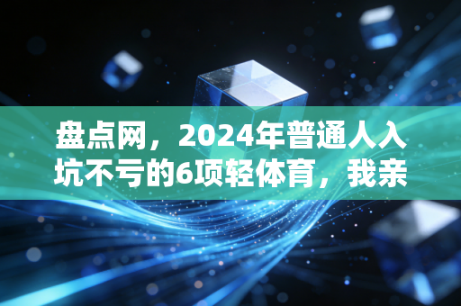 盘点网,2024年普通人入坑不亏的6项轻体育,我亲测3年终于筛出这些零门槛快乐选项 盘点网,2024年普通人入坑不亏的6项轻体育,我亲测3年终于筛出这些零门槛快乐选项