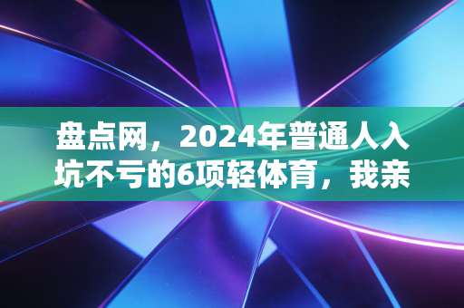盘点网，2024年普通人入坑不亏的6项轻体育，我亲测3年终于筛出这些零门槛快乐选项