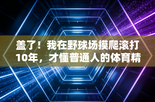 盖了!我在野球场摸爬滚打10年,才懂普通人的体育精神从来不是拿冠军 盖了!我在野球场摸爬滚打10年,才懂普通人的体育精神从来不是拿冠军