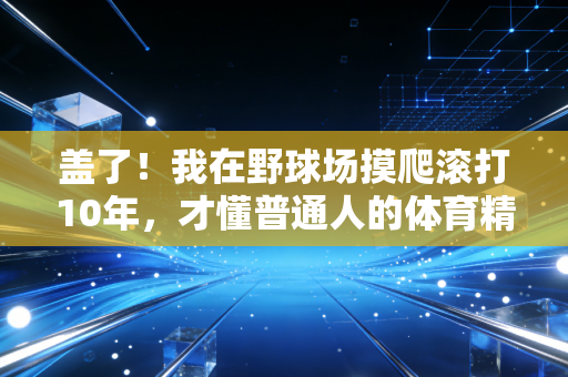 盖了！我在野球场摸爬滚打10年，才懂普通人的体育精神从来不是拿冠军