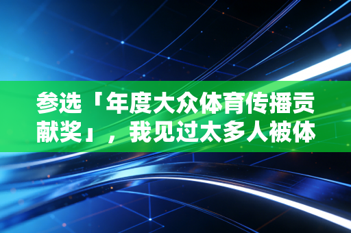 参选「年度大众体育传播贡献奖」,我见过太多人被体育=吃苦的误解,挡在了运动场门外 参选「年度大众体育传播贡献奖」,我见过太多人被体育=吃苦的误解,挡在了运动场门外