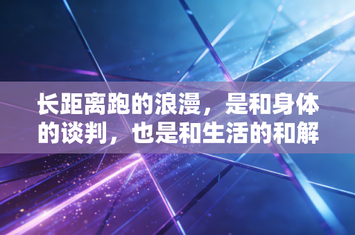 长距离跑的浪漫,是和身体的谈判,也是和生活的和解 长距离跑的浪漫,是和身体的谈判,也是和生活的和解