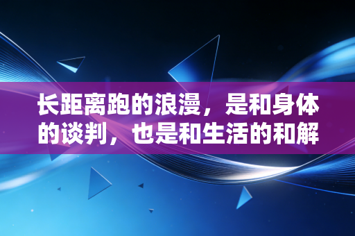 长距离跑的浪漫,是和身体的谈判,也是和生活的和解 长距离跑的浪漫,是和身体的谈判,也是和生活的和解