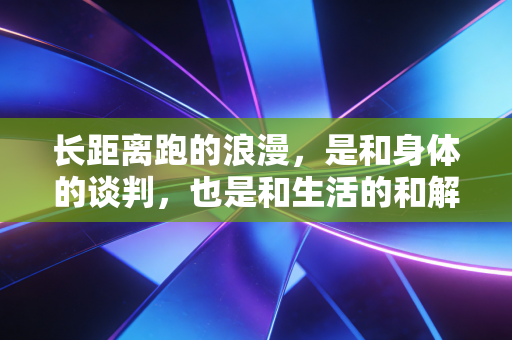 长距离跑的浪漫，是和身体的谈判，也是和生活的和解