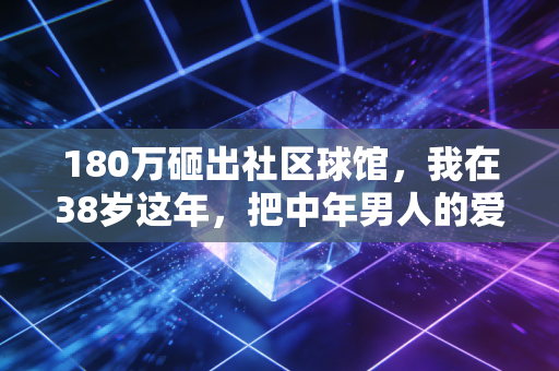 180万砸出社区球馆,我在38岁这年,把中年男人的爱好从败家做成了半个社区的刚需 180万砸出社区球馆,我在38岁这年,把中年男人的爱好从败家做成了半个社区的刚需