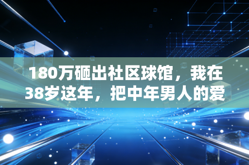 180万砸出社区球馆,我在38岁这年,把中年男人的爱好从败家做成了半个社区的刚需 180万砸出社区球馆,我在38岁这年,把中年男人的爱好从败家做成了半个社区的刚需