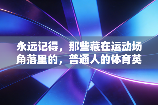 永远记得,那些藏在运动场角落里的,普通人的体育英雄主义 永远记得,那些藏在运动场角落里的,普通人的体育英雄主义