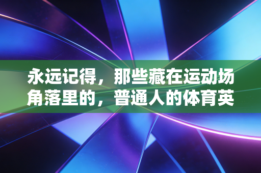 永远记得,那些藏在运动场角落里的,普通人的体育英雄主义 永远记得,那些藏在运动场角落里的,普通人的体育英雄主义