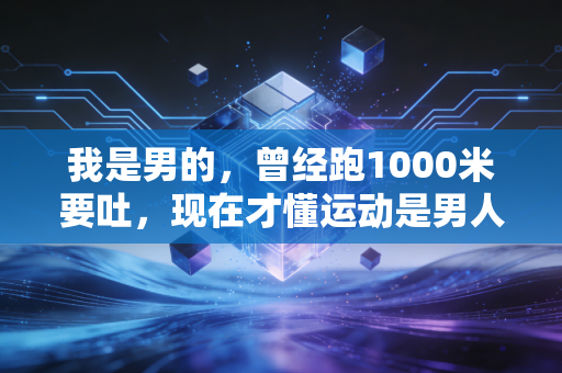 我是男的,曾经跑1000米要吐,现在才懂运动是男人性价比最高的投资 我是男的,曾经跑1000米要吐,现在才懂运动是男人性价比最高的投资