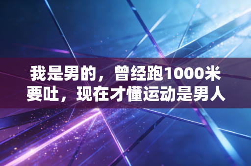 我是男的，曾经跑1000米要吐，现在才懂运动是男人性价比最高的投资