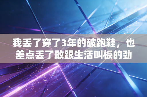 我丢了穿了3年的破跑鞋，也差点丢了敢跟生活叫板的劲儿