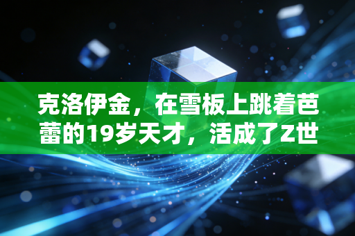 克洛伊金,在雪板上跳着芭蕾的19岁天才,活成了Z世代最想要的松弛样本 克洛伊金,在雪板上跳着芭蕾的19岁天才,活成了Z世代最想要的松弛样本