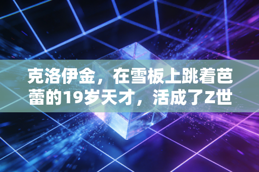 克洛伊金，在雪板上跳着芭蕾的19岁天才，活成了Z世代最想要的松弛样本