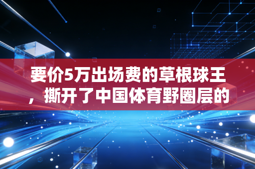 要价5万出场费的草根球王,撕开了中国体育野圈层的生存真相 要价5万出场费的草根球王,撕开了中国体育野圈层的生存真相