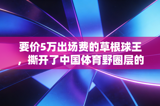 要价5万出场费的草根球王，撕开了中国体育野圈层的生存真相
