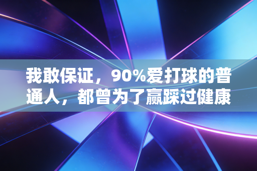 我敢保证，90%爱打球的普通人，都曾为了赢踩过健康的大坑