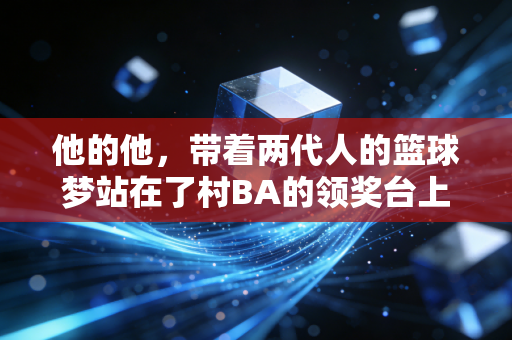 他的他，带着两代人的篮球梦站在了村BA的领奖台上
