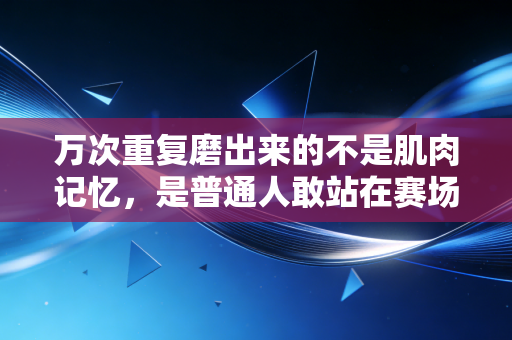 万次重复磨出来的不是肌肉记忆,是普通人敢站在赛场的底气 万次重复磨出来的不是肌肉记忆,是普通人敢站在赛场的底气