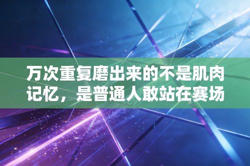 万次重复磨出来的不是肌肉记忆，是普通人敢站在赛场的底气