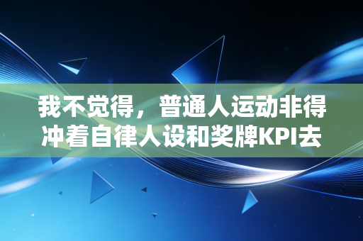 我不觉得,普通人运动非得冲着自律人设和奖牌KPI去 我不觉得,普通人运动非得冲着自律人设和奖牌KPI去