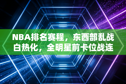 NBA排名赛程,东西部乱战白热化,全明星前卡位战连场好戏藏着多少普通人的篮球执念 NBA排名赛程,东西部乱战白热化,全明星前卡位战连场好戏藏着多少普通人的篮球执念