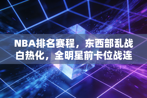 NBA排名赛程,东西部乱战白热化,全明星前卡位战连场好戏藏着多少普通人的篮球执念 NBA排名赛程,东西部乱战白热化,全明星前卡位战连场好戏藏着多少普通人的篮球执念