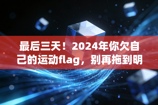最后三天！2024年你欠自己的运动flag，别再拖到明年了