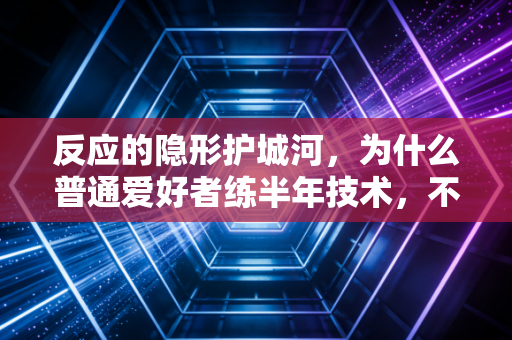 反应的隐形护城河，为什么普通爱好者练半年技术，不如抠1个月反应力？