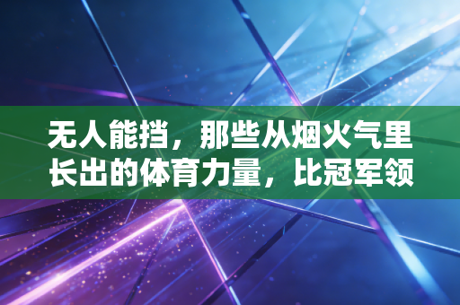 无人能挡，那些从烟火气里长出的体育力量，比冠军领奖台更动人