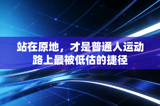 站在原地,才是普通人运动路上最被低估的捷径 站在原地,才是普通人运动路上最被低估的捷径