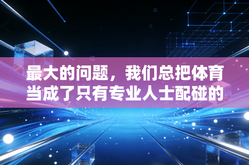 最大的问题,我们总把体育当成了只有专业人士配碰的东西 最大的问题,我们总把体育当成了只有专业人士配碰的东西