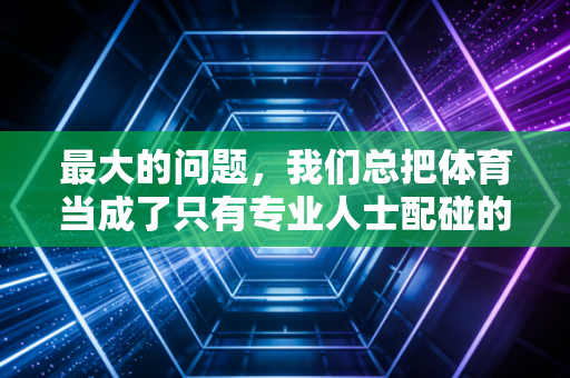最大的问题,我们总把体育当成了只有专业人士配碰的东西 最大的问题,我们总把体育当成了只有专业人士配碰的东西