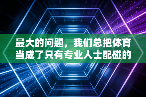 最大的问题，我们总把体育当成了只有专业人士配碰的东西