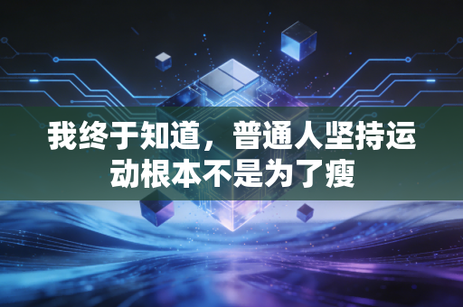 我终于知道,普通人坚持运动根本不是为了瘦 我终于知道,普通人坚持运动根本不是为了瘦