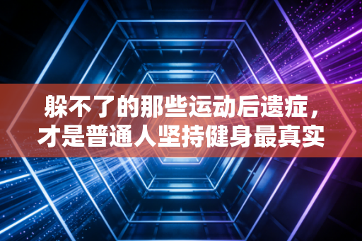 躲不了的那些运动后遗症,才是普通人坚持健身最真实的注脚 躲不了的那些运动后遗症,才是普通人坚持健身最真实的注脚