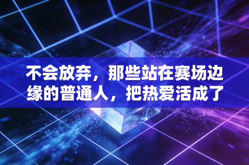 不会放弃,那些站在赛场边缘的普通人,把热爱活成了一辈子的铠甲 不会放弃,那些站在赛场边缘的普通人,把热爱活成了一辈子的铠甲
