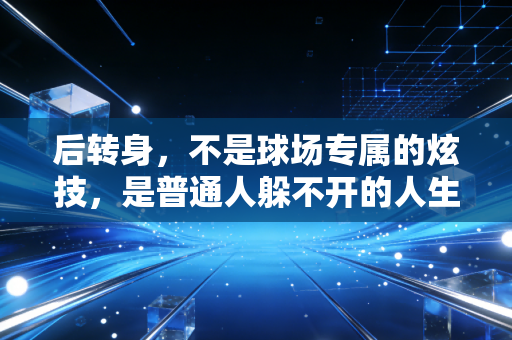 后转身，不是球场专属的炫技，是普通人躲不开的人生必修课