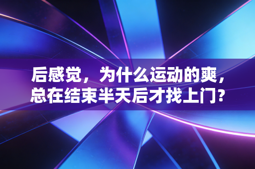 后感觉,为什么运动的爽,总在结束半天后才找上门? 后感觉,为什么运动的爽,总在结束半天后才找上门?