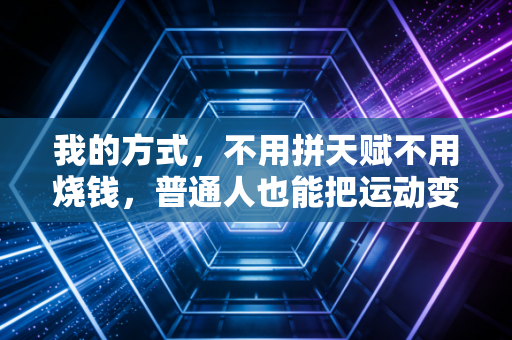 我的方式,不用拼天赋不用烧钱,普通人也能把运动变成刻进骨子里的生活习惯 我的方式,不用拼天赋不用烧钱,普通人也能把运动变成刻进骨子里的生活习惯