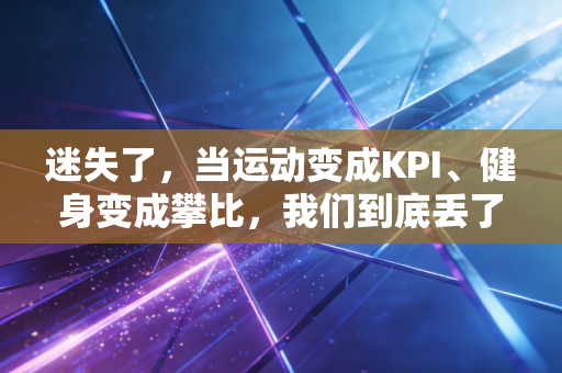 迷失了,当运动变成KPI、健身变成攀比,我们到底丢了什么 迷失了,当运动变成KPI、健身变成攀比,我们到底丢了什么