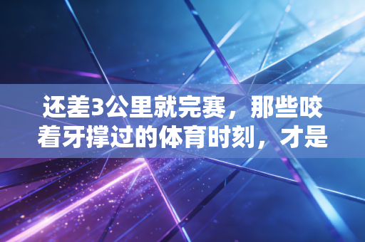 还差3公里就完赛,那些咬着牙撑过的体育时刻,才是普通人最棒的奖牌 还差3公里就完赛,那些咬着牙撑过的体育时刻,才是普通人最棒的奖牌