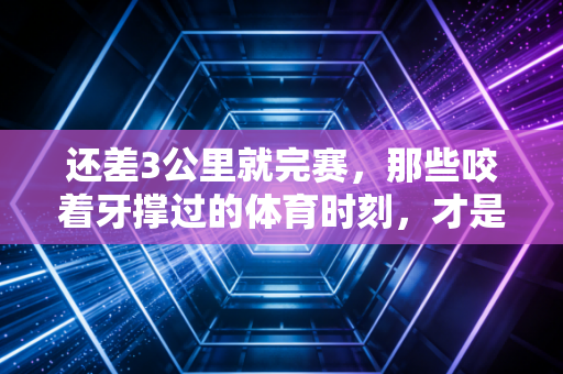 还差3公里就完赛,那些咬着牙撑过的体育时刻,才是普通人最棒的奖牌 还差3公里就完赛,那些咬着牙撑过的体育时刻,才是普通人最棒的奖牌