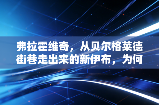 弗拉霍维奇,从贝尔格莱德街巷走出来的新伊布,为何成了尤文复苏的最硬底牌? 弗拉霍维奇,从贝尔格莱德街巷走出来的新伊布,为何成了尤文复苏的最硬底牌?