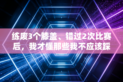 练废3个膝盖、错过2次比赛后，我才懂那些我不应该踩的运动坑